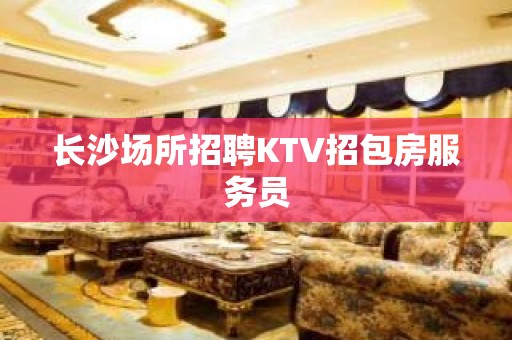 长沙场所招聘KTV招包房服务员