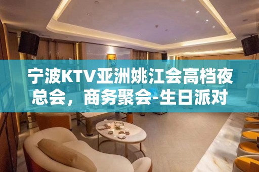 宁波KTV亚洲姚江会高档夜总会，商务聚会-生日派对安排！