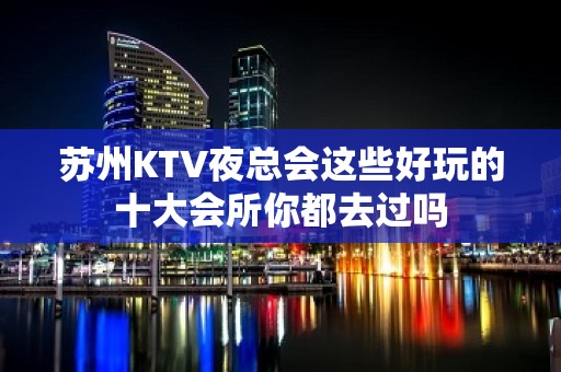 苏州KTV夜总会这些好玩的十大会所你都去过吗