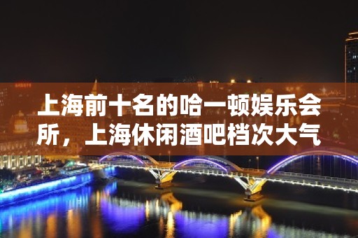 上海前十名的哈一顿娱乐会所，上海休闲酒吧档次大气