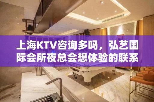 上海KTV咨询多吗，弘艺国际会所夜总会想体验的联系