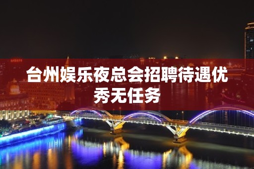 台州娱乐夜总会招聘待遇优秀无任务