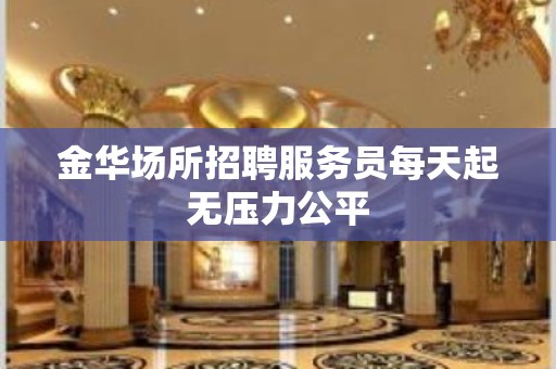 金华场所招聘服务员每天起无压力公平