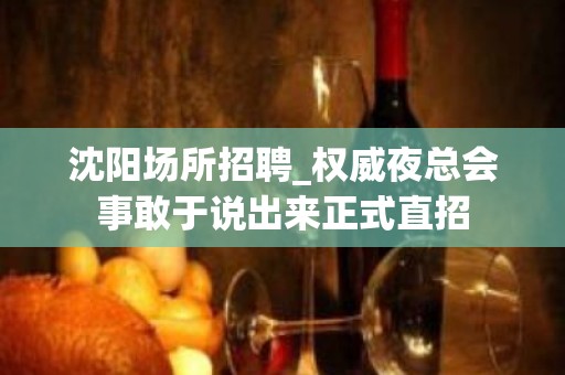 沈阳场所招聘_权威夜总会事敢于说出来正式直招