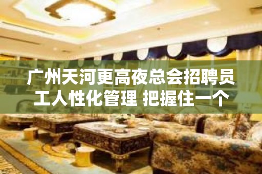 广州天河更高夜总会招聘员工人性化管理 把握住一个机会