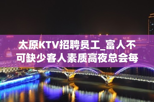 太原KTV招聘员工_富人不可缺少客人素质高夜总会每天缺人