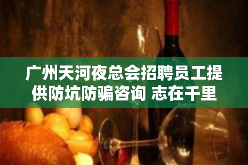 广州天河夜总会招聘员工提供防坑防骗咨询 志在千里