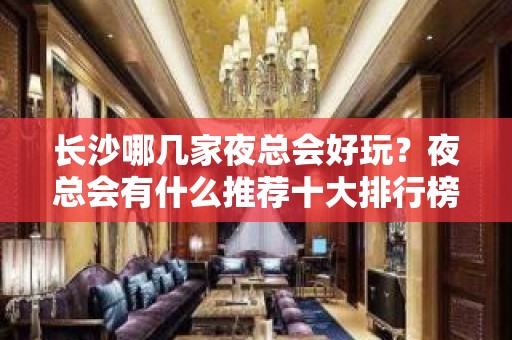 长沙哪几家夜总会好玩？夜总会有什么推荐十大排行榜告诉你