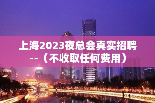 上海2023夜总会真实招聘--（不收取任何费用）