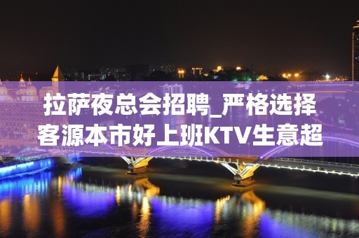 拉萨夜总会招聘_严格选择客源本市好上班KTV生意超好