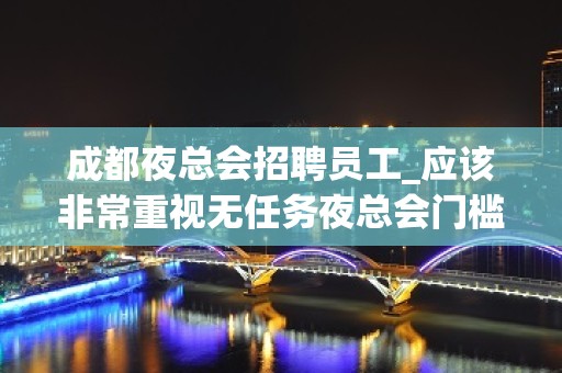 成都夜总会招聘员工_应该非常重视无任务夜总会门槛超低