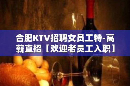 合肥KTV招聘女员工特-高薪直招【欢迎老员工入职】