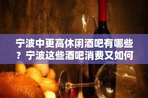 宁波中更高休闲酒吧有哪些？宁波这些酒吧消费又如何呢？