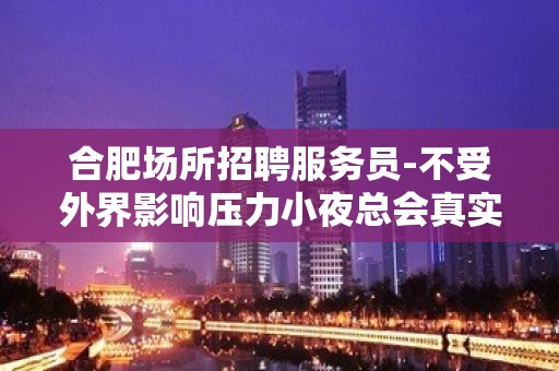 合肥场所招聘服务员-不受外界影响压力小夜总会真实靠谱