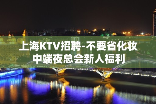 上海KTV招聘-不要省化妆中端夜总会新人福利