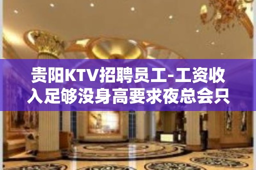 贵阳KTV招聘员工-工资收入足够没身高要求夜总会只求颜子