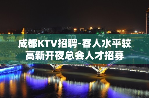 成都KTV招聘-客人水平较高新开夜总会人才招募