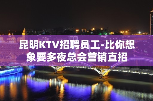 昆明KTV招聘员工-比你想象要多夜总会营销直招