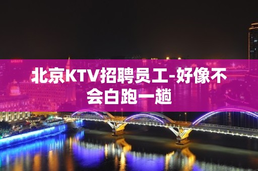 北京KTV招聘员工-好像不会白跑一趟