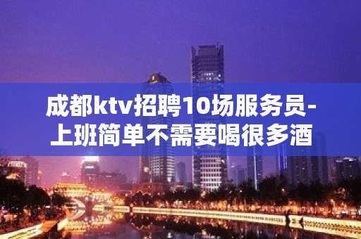 成都ktv招聘10场服务员-上班简单不需要喝很多酒