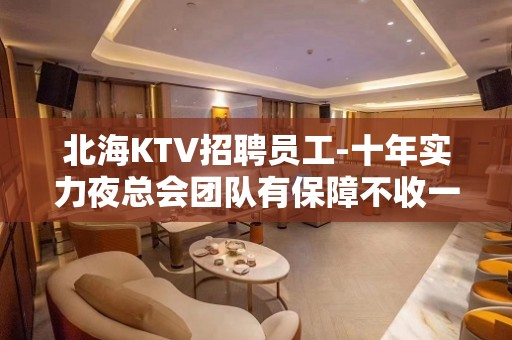 北海KTV招聘员工-十年实力夜总会团队有保障不收一分