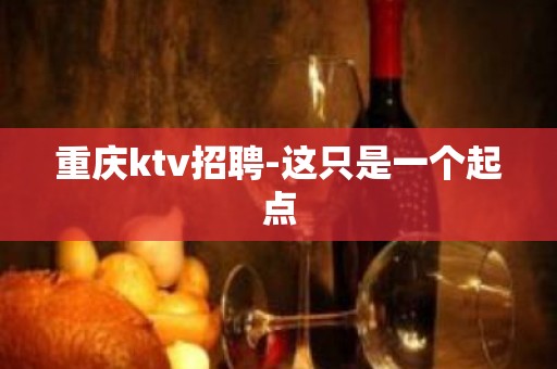 重庆ktv招聘-这只是一个起点