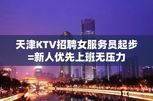 天津KTV招聘女服务员起步=新人优先上班无压力