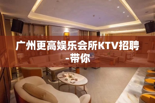 广州更高娱乐会所KTV招聘-带你