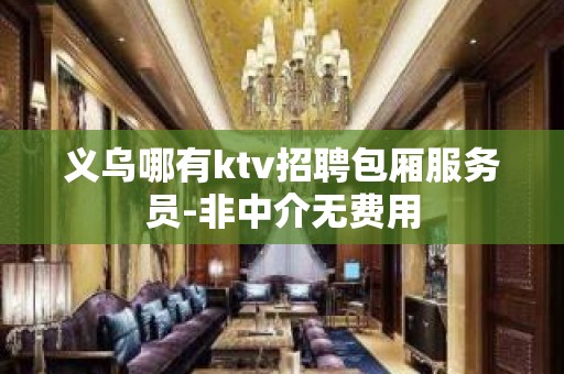 义乌哪有ktv招聘包厢服务员-非中介无费用