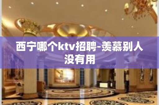 西宁哪个ktv招聘-羡慕别人没有用