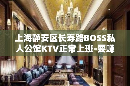 上海静安区长寿路BOSS私人公馆KTV正常上班-要赚看过来