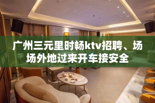 广州三元里时畅ktv招聘、场场外地过来开车接安全