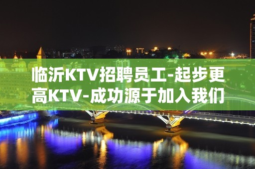 临沂KTV招聘员工-起步更高KTV-成功源于加入我们