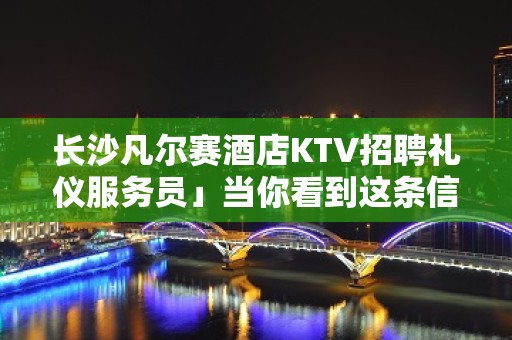 长沙凡尔赛酒店KTV招聘礼仪服务员」当你看到这条信息无拖欠