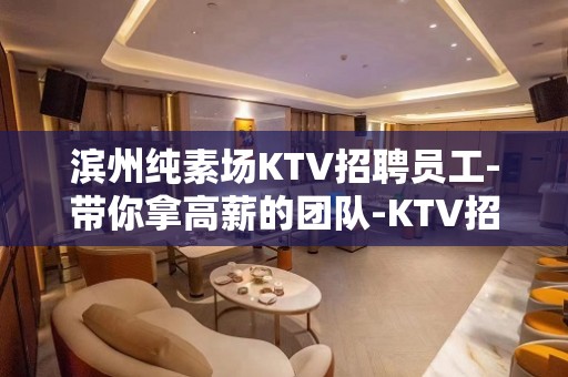 滨州纯素场KTV招聘员工-带你拿高薪的团队-KTV招聘