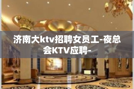 济南大ktv招聘女员工-夜总会KTV应聘-