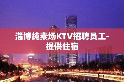 淄博纯素场KTV招聘员工-提供住宿