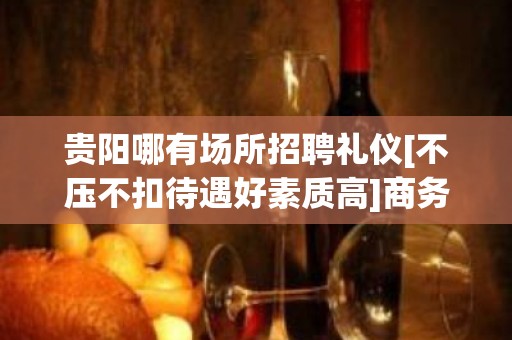 贵阳哪有场所招聘礼仪[不压不扣待遇好素质高]商务场