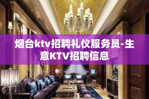 烟台ktv招聘礼仪服务员-生意KTV招聘信息