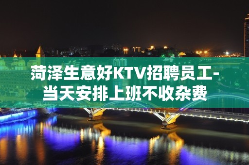 菏泽生意好KTV招聘员工-当天安排上班不收杂费