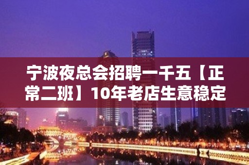 宁波夜总会招聘一千五【正常二班】10年老店生意稳定