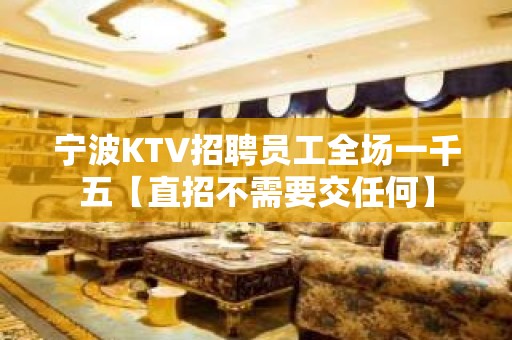 宁波KTV招聘员工全场一千五【直招不需要交任何】