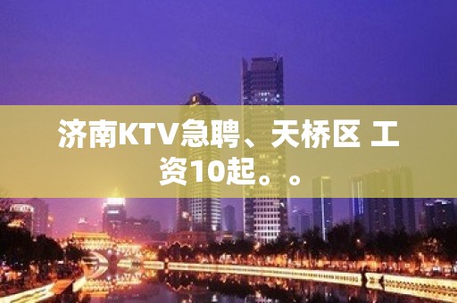 济南KTV急聘、天桥区 工资10起。。