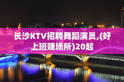 长沙KTV招聘舞蹈演员,(好上班赚场所)20起