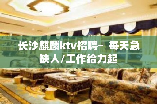 长沙麒麟ktv招聘┙每天急缺人/工作给力起