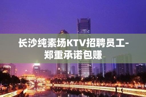 长沙纯素场KTV招聘员工-郑重承诺包赚