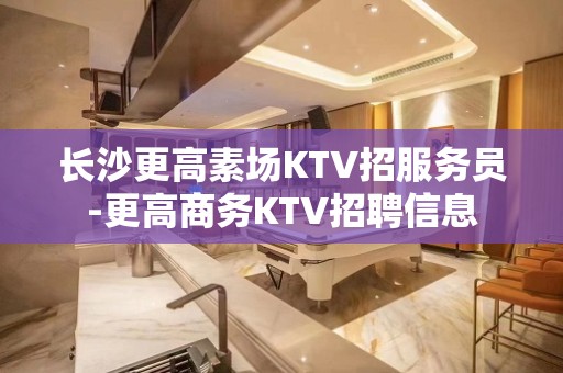 长沙更高素场KTV招服务员-更高商务KTV招聘信息