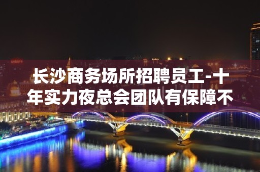 长沙商务场所招聘员工-十年实力夜总会团队有保障不收一分