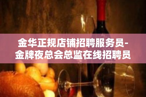 金华正规店铺招聘服务员-金牌夜总会总监在线招聘员工