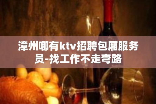 漳州哪有ktv招聘包厢服务员-找工作不走弯路